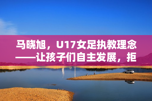 马晓旭，U17女足执教理念——让孩子们自主发展，拒绝遥控指挥