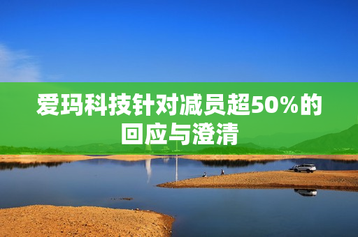 爱玛科技针对减员超50%的回应与澄清