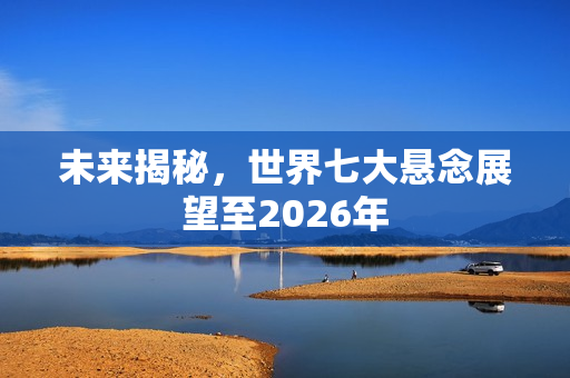 未来揭秘，世界七大悬念展望至2026年