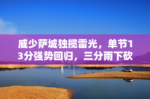 威少萨城独揽雷光，单节13分强势回归，三分雨下砍下22分豪华数据