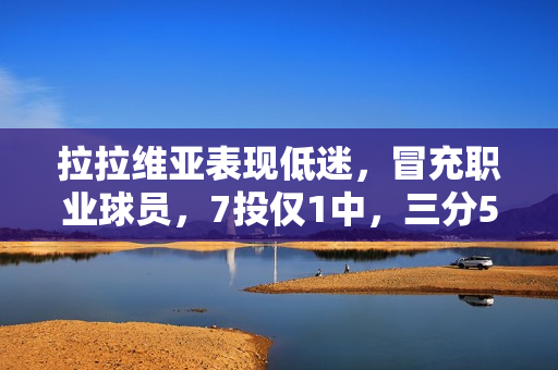 拉拉维亚表现低迷，冒充职业球员，7投仅1中，三分5中0