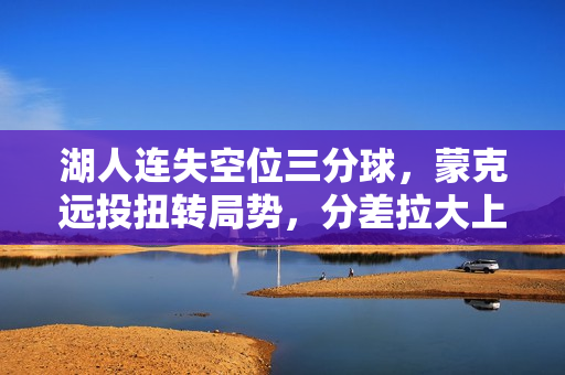 湖人连失空位三分球，蒙克远投扭转局势，分差拉大上双——现场教学！