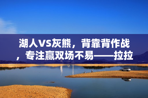 湖人VS灰熊,背靠背作战,专注赢双场不易——拉拉维亚的决心之战 湖人VS灰熊,背靠背作战,专注赢双场不易——拉拉维亚的决心之战