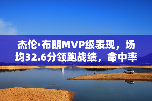 杰伦·布朗MVP级表现，场均32.6分领跑战绩，命中率超五成！