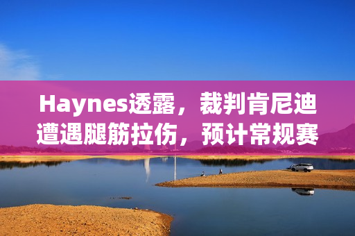 Haynes透露，裁判肯尼迪遭遇腿筋拉伤，预计常规赛结束前复出