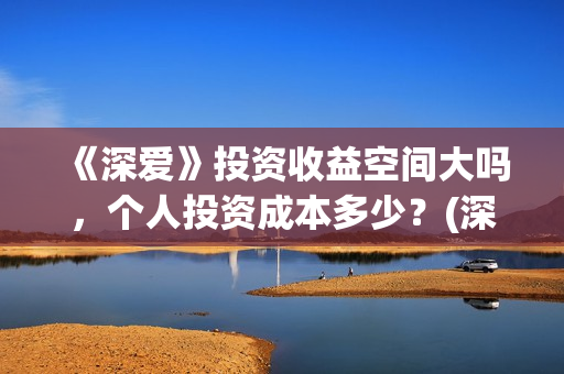 《深爱》投资收益空间大吗,个人投资成本多少?(深爱预告) 《深爱》投资收益空间大吗,个人投资成本多少?(深爱预告)