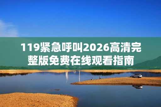 119紧急呼叫2026高清完整版免费在线观看指南