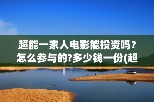 超能一家人电影能投资吗?怎么参与的?多少钱一份(超能一家人电影免费版完整版) 超能一家人电影能投资吗?怎么参与的?多少钱一份(超能一家人电影免费版完整版)