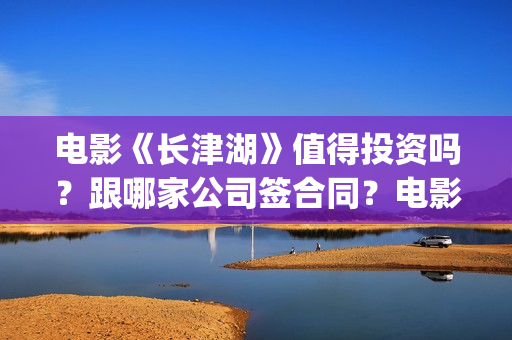电影《长津湖》值得投资吗？跟哪家公司签合同？电影是分为上下两集吗？(电影长津湖之水门桥免费播放)