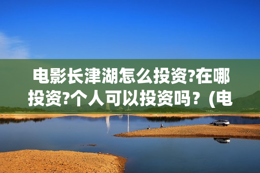 电影长津湖怎么投资?在哪投资?个人可以投资吗？(电影长津湖完)