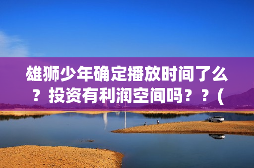 雄狮少年确定播放时间了么？投资有利润空间吗？？(雄狮少年电影什么时候上映)