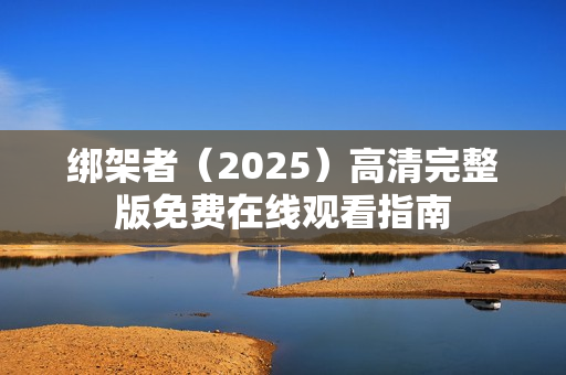 绑架者（2025）高清完整版免费在线观看指南