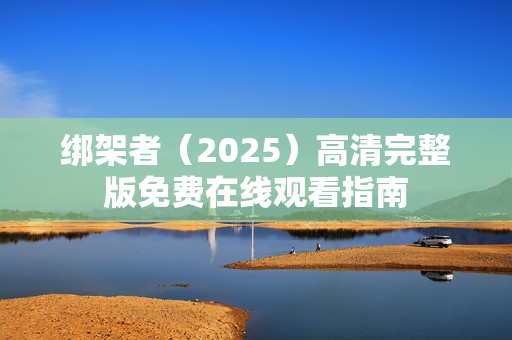 绑架者（2025）高清完整版免费在线观看指南