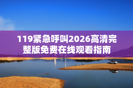 119紧急呼叫2026高清完整版免费在线观看指南