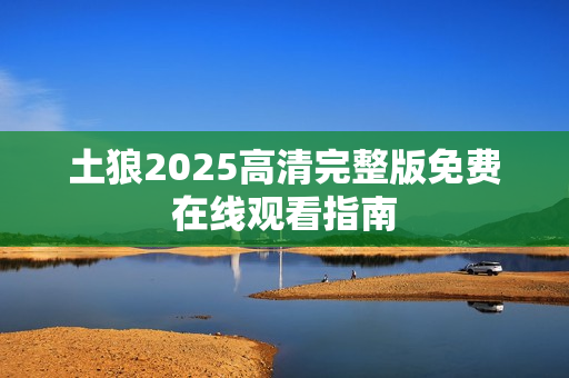 土狼2025高清完整版免费在线观看指南