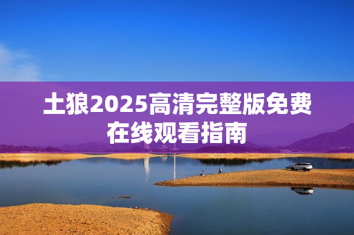 土狼2025高清完整版免费在线观看指南 土狼2025高清完整版免费在线观看指南