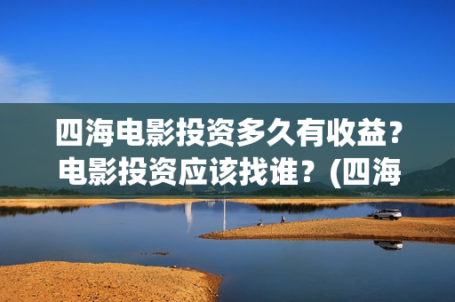四海电影投资多久有收益？电影投资应该找谁？(四海电影 投资方)