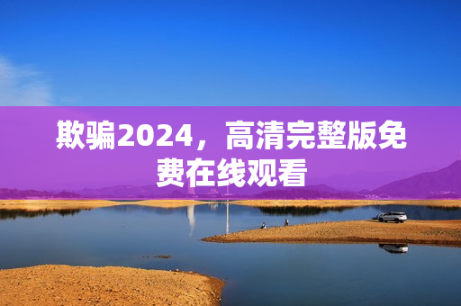 欺骗2024，高清完整版免费在线观看