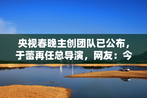 央视春晚主创团队已公布，于蕾再任总导演，网友：今年春晚又悬了