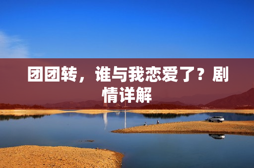 团团转,谁与我恋爱了?剧情详解 团团转,谁与我恋爱了?剧情详解