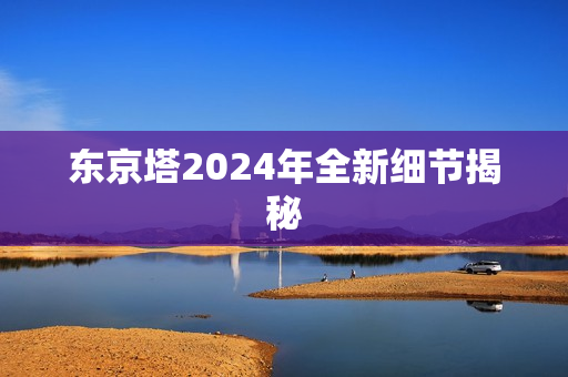 东京塔2024年全新细节揭秘