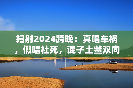 扫射2024跨晚：真唱车祸，假唱社死，混子土鳖双向奔赴？