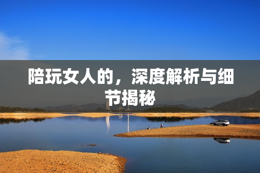 陪玩女人的，深度解析与细节揭秘