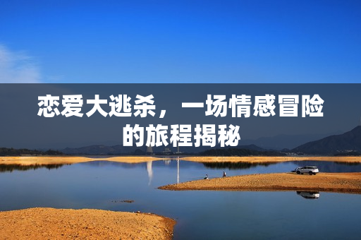 恋爱大逃杀，一场情感冒险的旅程揭秘