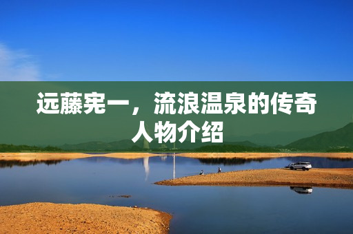 远藤宪一，流浪温泉的传奇人物介绍