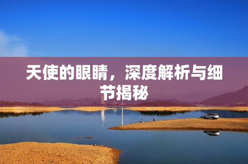 天使的眼睛,深度解析与细节揭秘 天使的眼睛,深度解析与细节揭秘