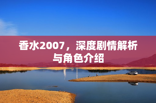 香水2007，深度剧情解析与角色介绍