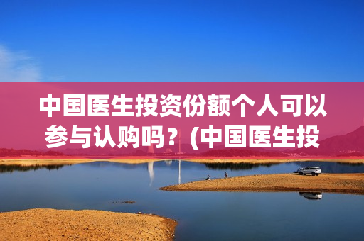 中国医生投资份额个人可以参与认购吗？(中国医生投资可靠吗)