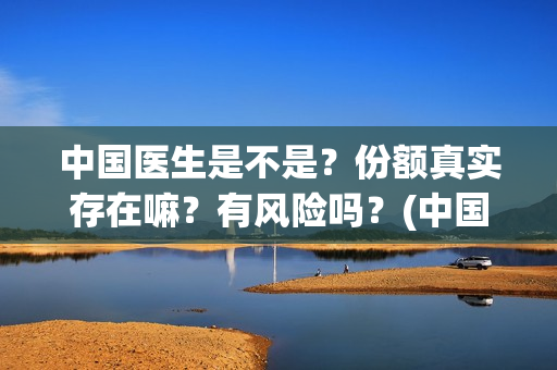 中国医生是不是?份额真实存在嘛?有风险吗?(中国的医生是) 中国医生是不是?份额真实存在嘛?有风险吗?(中国的医生是)