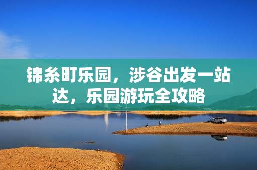 锦糸町乐园，涉谷出发一站达，乐园游玩全攻略