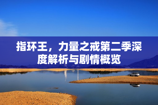 指环王，力量之戒第二季深度解析与剧情概览