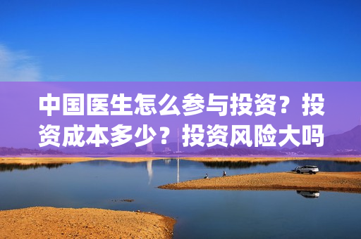 中国医生怎么参与投资？投资成本多少？投资风险大吗？(中国医生在)