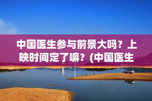 中国医生参与前景大吗？上映时间定了嘛？(中国医生 泪)
