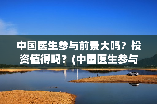 中国医生参与前景大吗？投资值得吗？(中国医生参与前列腺治疗)