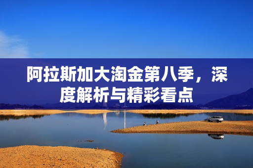 阿拉斯加大淘金第八季，深度解析与精彩看点