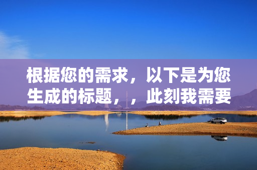 根据您的需求，以下是为您生成的标题，，此刻我需要你，深度解析与详细介绍，希望符合您的要求，您也可酌情调整。