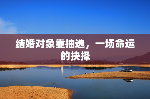 结婚对象靠抽选，一场命运的抉择