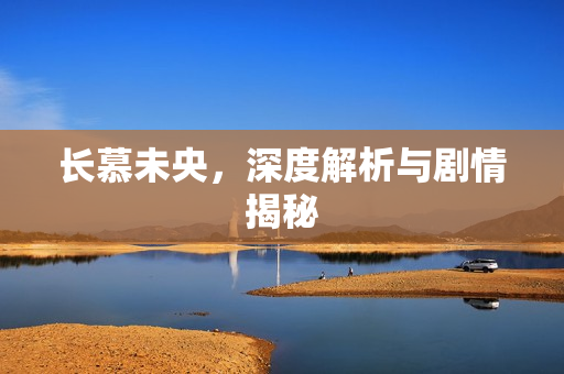 长慕未央，深度解析与剧情揭秘