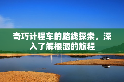 奇巧计程车的路线探索，深入了解根源的旅程