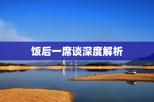 饭后一席谈深度解析
