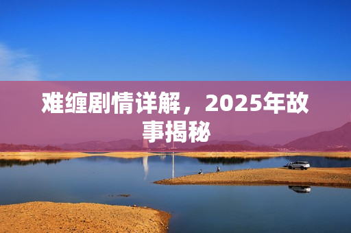 难缠剧情详解，2025年故事揭秘