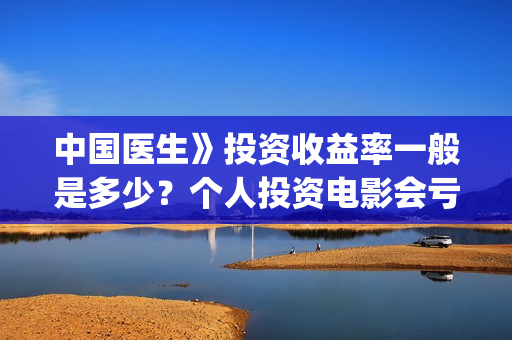 中国医生》投资收益率一般是多少？个人投资电影会亏损吗？(《中国医生》投资方)