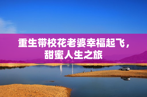 重生带校花老婆幸福起飞，甜蜜人生之旅