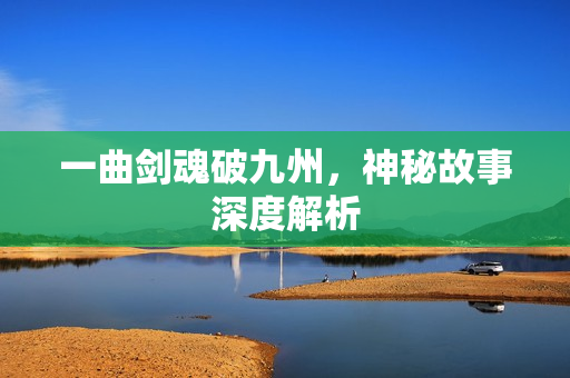 一曲剑魂破九州，神秘故事深度解析