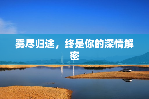 雾尽归途，终是你的深情解密