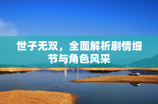 世子无双，全面解析剧情细节与角色风采